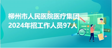 柳州市人民醫(yī)院醫(yī)療集團2024年招工作人員97人 柳州市人民醫(yī)院醫(yī)療集團2024年招工作人員97人