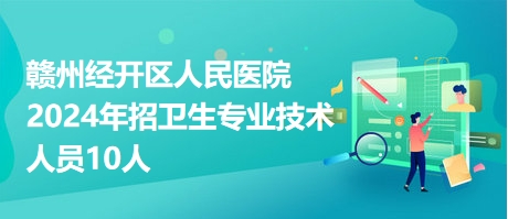 贛州經(jīng)開區(qū)人民醫(yī)院2024年招衛(wèi)生專業(yè)技術(shù)人員10人 贛州經(jīng)開區(qū)人民醫(yī)院2024年招衛(wèi)生專業(yè)技術(shù)人員10人
