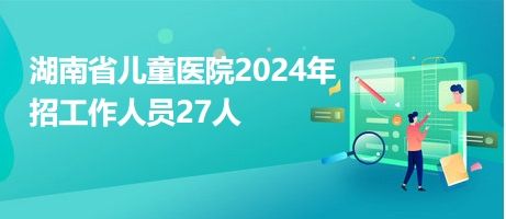 湖南省兒童醫(yī)院2024年招工作人員27人 湖南省兒童醫(yī)院2024年招工作人員27人