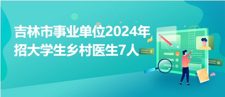 吉林市事業(yè)單位2024年招大學生鄉(xiāng)村醫(yī)生7人 吉林市事業(yè)單位2024年招大學生鄉(xiāng)村醫(yī)生7人