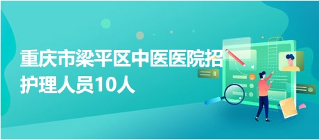 重慶市梁平區(qū)中醫(yī)醫(yī)院招護(hù)理人員10人 重慶市梁平區(qū)中醫(yī)醫(yī)院招護(hù)理人員10人