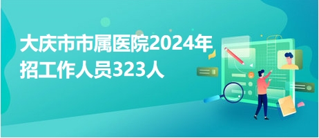 大慶市市屬醫(yī)院2024年招工作人員323人 大慶市市屬醫(yī)院2024年招工作人員323人