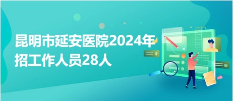昆明市延安醫(yī)院2024年招工作人員28人 昆明市延安醫(yī)院2024年招工作人員28人