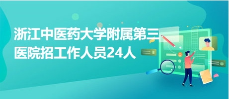 浙江中醫(yī)藥大學(xué)附屬第三醫(yī)院招工作人員24人 浙江中醫(yī)藥大學(xué)附屬第三醫(yī)院招工作人員24人