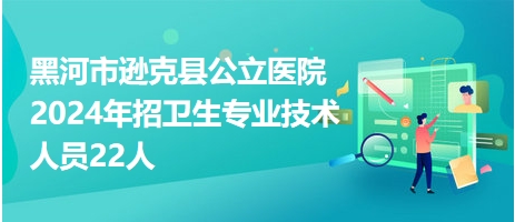 黑河市遜克縣公立醫(yī)院2024年招衛(wèi)生專業(yè)技術(shù)人員22人 黑河市遜克縣公立醫(yī)院2024年招衛(wèi)生專業(yè)技術(shù)人員22人