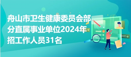 舟山市衛(wèi)生健康委員會部分直屬事業(yè)單位2024年招工作人員31名 舟山市衛(wèi)生健康委員會部分直屬事業(yè)單位2024年招工作人員31名