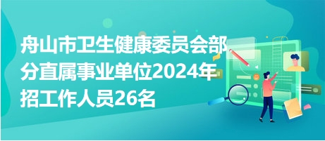 舟山市衛(wèi)生健康委員會(huì)部分直屬事業(yè)單位2024年招工作人員26名 舟山市衛(wèi)生健康委員會(huì)部分直屬事業(yè)單位2024年招工作人員26名