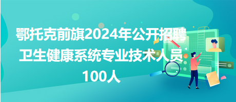 鄂托克前旗2024年公開招聘衛(wèi)生健康系統(tǒng)專業(yè)技術(shù)人員100人 鄂托克前旗2024年公開招聘衛(wèi)生健康系統(tǒng)專業(yè)技術(shù)人員100人