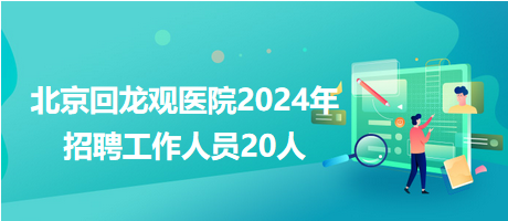 北京回龍觀醫(yī)院2024年招聘工作人員20人 北京回龍觀醫(yī)院2024年招聘工作人員20人