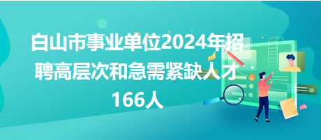 白山市事業(yè)單位2024年招聘高層次和急需緊缺人才166人 白山市事業(yè)單位2024年招聘高層次和急需緊缺人才166人