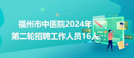 福州市中醫(yī)院2024年第二輪招聘工作人員16人 福州市中醫(yī)院2024年第二輪招聘工作人員16人