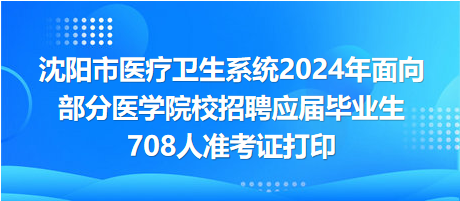 沈陽(yáng)市醫(yī)療衛(wèi)生系統(tǒng)2024年面向部分醫(yī)學(xué)院校招聘應(yīng)屆畢業(yè)生708人準(zhǔn)考證打印 沈陽(yáng)市醫(yī)療衛(wèi)生系統(tǒng)2024年面向部分醫(yī)學(xué)院校招聘應(yīng)屆畢業(yè)生708人準(zhǔn)考證打印