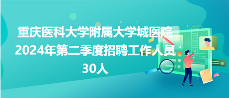 重慶醫(yī)科大學(xué)附屬大學(xué)城醫(yī)院2024年第二季度招聘工作人員30人 重慶醫(yī)科大學(xué)附屬大學(xué)城醫(yī)院2024年第二季度招聘工作人員30人