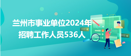 蘭州市事業(yè)單位2024年招聘工作人員536人 蘭州市事業(yè)單位2024年招聘工作人員536人