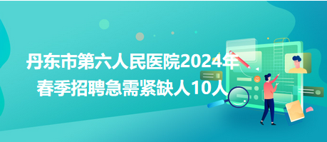 丹東市第六人民醫(yī)院2024年春季招聘急需緊缺人10人 丹東市第六人民醫(yī)院2024年春季招聘急需緊缺人10人