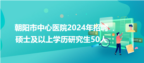 朝陽市中心醫(yī)院2024年招聘碩士及以上學歷研究生50人 朝陽市中心醫(yī)院2024年招聘碩士及以上學歷研究生50人