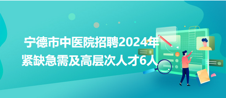 寧德市中醫(yī)院招聘2024年緊缺急需及高層次人才6人 寧德市中醫(yī)院招聘2024年緊缺急需及高層次人才6人