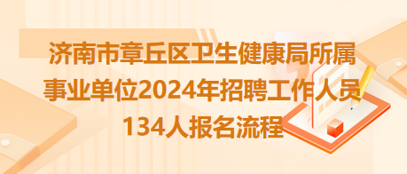 濟(jì)南市章丘區(qū)衛(wèi)生健康局所屬事業(yè)單位2024年招聘工作人員134人報(bào)名流程 濟(jì)南市章丘區(qū)衛(wèi)生健康局所屬事業(yè)單位2024年招聘工作人員134人報(bào)名流程