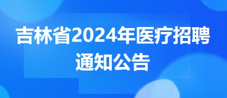 吉林省2024年醫(yī)療招聘通知公告6 吉林省2024年醫(yī)療招聘通知公告6