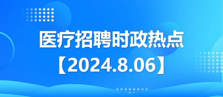 2024.8.06醫(yī)療招聘時(shí)政熱點(diǎn) 2024.8.06醫(yī)療招聘時(shí)政熱點(diǎn)