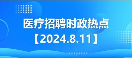 2024.8.11醫(yī)療招聘時政熱點 2024.8.11醫(yī)療招聘時政熱點
