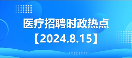 2024.8.15醫(yī)療招聘時(shí)政熱點(diǎn) 2024.8.15醫(yī)療招聘時(shí)政熱點(diǎn)