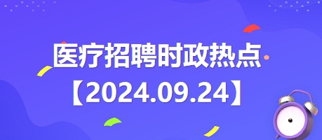 醫(yī)療招聘時(shí)政熱點(diǎn)【2024.09.24】 醫(yī)療招聘時(shí)政熱點(diǎn)【2024.09.24】