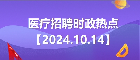 2024.10.14醫(yī)療招聘時(shí)政熱點(diǎn) 2024.10.14醫(yī)療招聘時(shí)政熱點(diǎn)