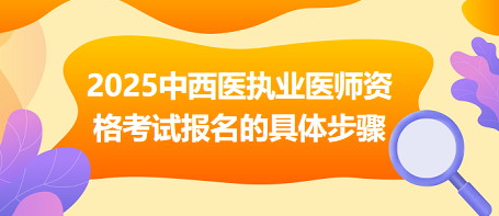 2025年中西醫(yī)結(jié)合執(zhí)業(yè)醫(yī)師資格考試報(bào)名的具體步驟 2025年中西醫(yī)結(jié)合執(zhí)業(yè)醫(yī)師資格考試報(bào)名的具體步驟