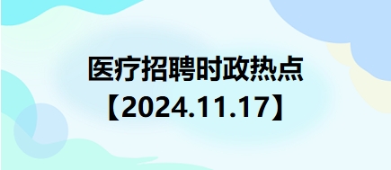 醫(yī)療招聘時(shí)政熱點(diǎn)【2024.11.17】 醫(yī)療招聘時(shí)政熱點(diǎn)【2024.11.17】