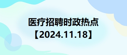 醫(yī)療招聘時政熱點【2024.11.18】 醫(yī)療招聘時政熱點【2024.11.18】
