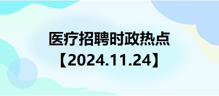 醫(yī)療招聘時政熱點(diǎn)【2024.11.24】 醫(yī)療招聘時政熱點(diǎn)【2024.11.24】