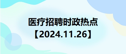 醫(yī)療招聘時(shí)政熱點(diǎn)【2024.11.26】 醫(yī)療招聘時(shí)政熱點(diǎn)【2024.11.26】