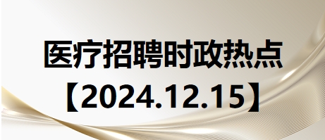 醫(yī)療招聘時政熱點【2024.12.15】 醫(yī)療招聘時政熱點【2024.12.15】