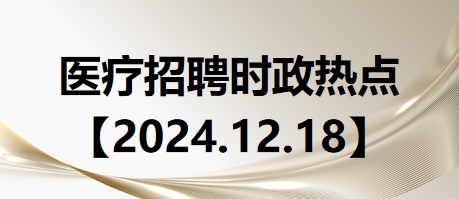 醫(yī)療招聘時(shí)政熱點(diǎn)【2024.12.18】 醫(yī)療招聘時(shí)政熱點(diǎn)【2024.12.18】