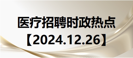 醫(yī)療招聘時政熱點【2024.12.26】 醫(yī)療招聘時政熱點【2024.12.26】
