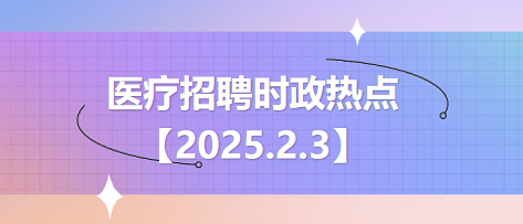 【2025.2.3】醫(yī)療招聘時(shí)政熱點(diǎn) 【2025.2.3】醫(yī)療招聘時(shí)政熱點(diǎn)