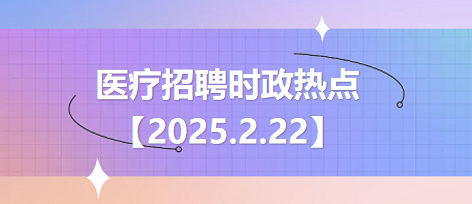 【2025.2.22】醫(yī)療招聘時(shí)政熱點(diǎn) 【2025.2.22】醫(yī)療招聘時(shí)政熱點(diǎn)