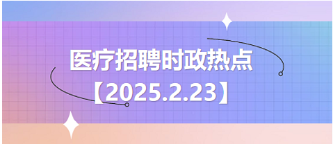 【2025.2.23】醫(yī)療招聘時(shí)政熱點(diǎn) 【2025.2.23】醫(yī)療招聘時(shí)政熱點(diǎn)