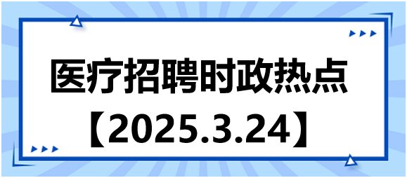 醫(yī)療招聘時(shí)政熱點(diǎn)3.24 醫(yī)療招聘時(shí)政熱點(diǎn)3.24