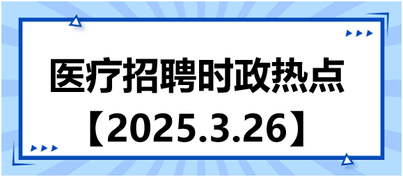 醫(yī)療招聘時政熱點3.26 醫(yī)療招聘時政熱點3.26