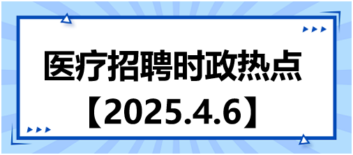 醫(yī)療招聘時(shí)政熱點(diǎn)4.6 醫(yī)療招聘時(shí)政熱點(diǎn)4.6