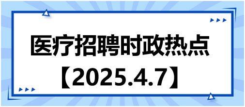 醫(yī)療招聘時政熱點4.7 醫(yī)療招聘時政熱點4.7