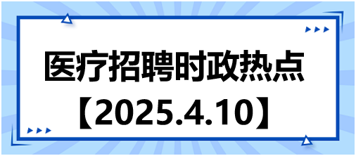 醫(yī)療招聘時政熱點4.10 醫(yī)療招聘時政熱點4.10