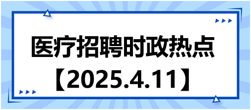 醫(yī)療招聘時政熱點4.11 醫(yī)療招聘時政熱點4.11