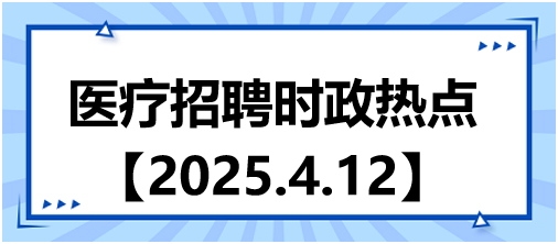 醫(yī)療招聘時(shí)政熱點(diǎn)4.12 醫(yī)療招聘時(shí)政熱點(diǎn)4.12