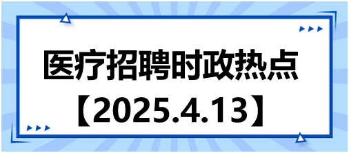 醫(yī)療招聘時政熱點(diǎn)4.13 醫(yī)療招聘時政熱點(diǎn)4.13