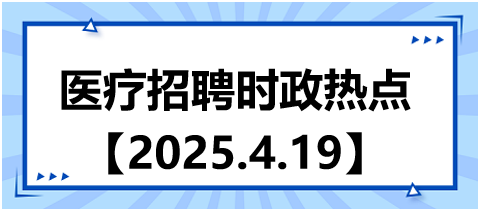 醫(yī)療招聘時政熱點4.19 醫(yī)療招聘時政熱點4.19