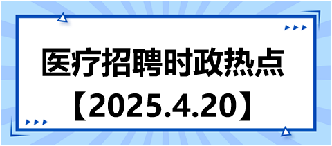 醫(yī)療招聘時政熱點4.20 醫(yī)療招聘時政熱點4.20